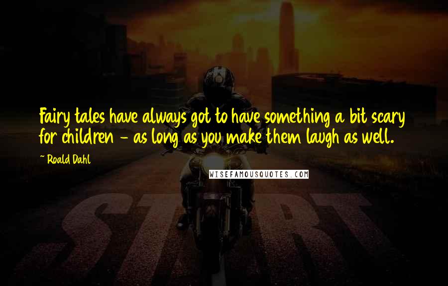 Roald Dahl Quotes: Fairy tales have always got to have something a bit scary for children - as long as you make them laugh as well.