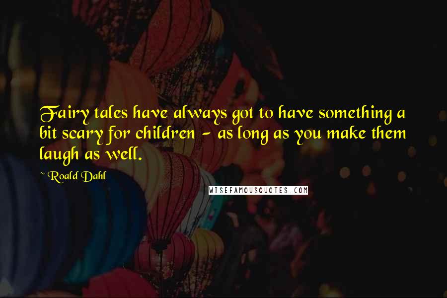 Roald Dahl Quotes: Fairy tales have always got to have something a bit scary for children - as long as you make them laugh as well.