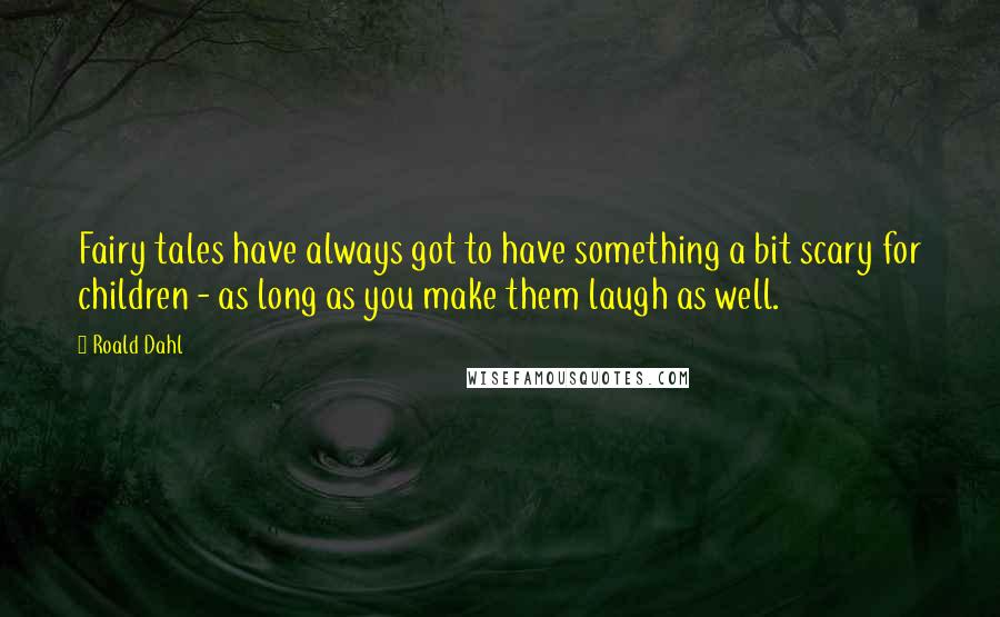 Roald Dahl Quotes: Fairy tales have always got to have something a bit scary for children - as long as you make them laugh as well.