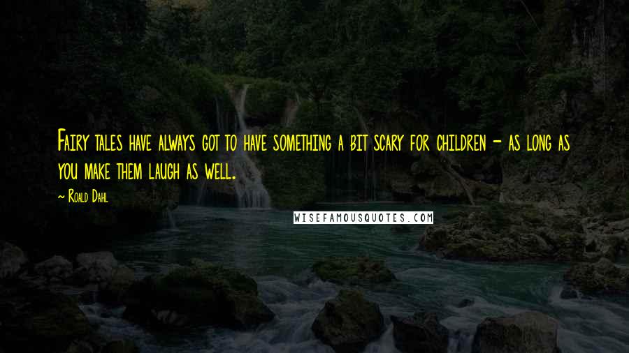 Roald Dahl Quotes: Fairy tales have always got to have something a bit scary for children - as long as you make them laugh as well.