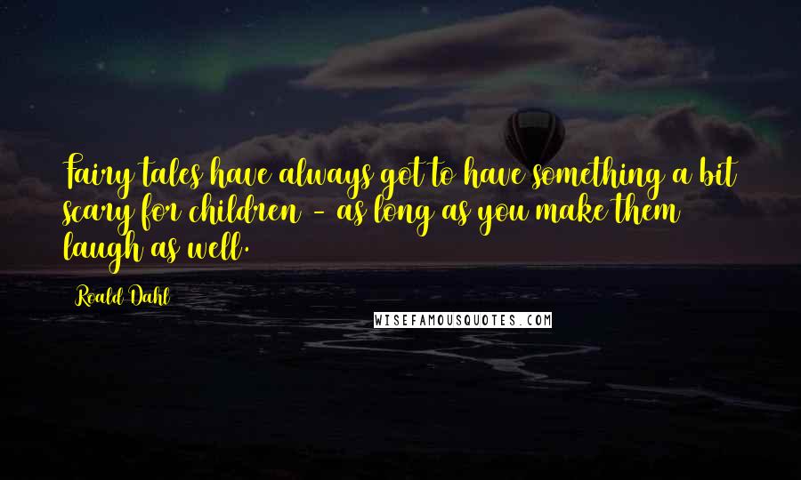 Roald Dahl Quotes: Fairy tales have always got to have something a bit scary for children - as long as you make them laugh as well.