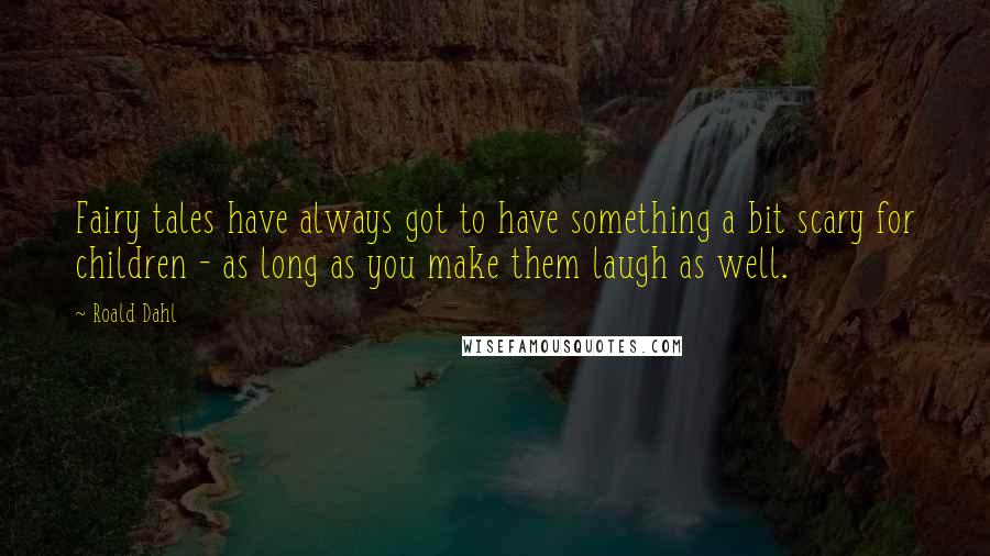 Roald Dahl Quotes: Fairy tales have always got to have something a bit scary for children - as long as you make them laugh as well.