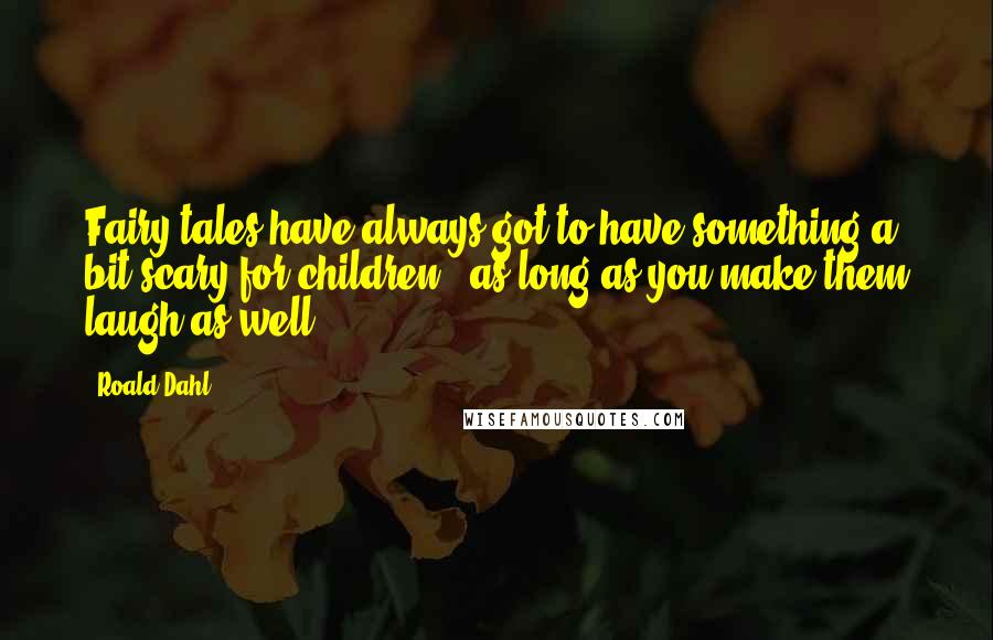 Roald Dahl Quotes: Fairy tales have always got to have something a bit scary for children - as long as you make them laugh as well.