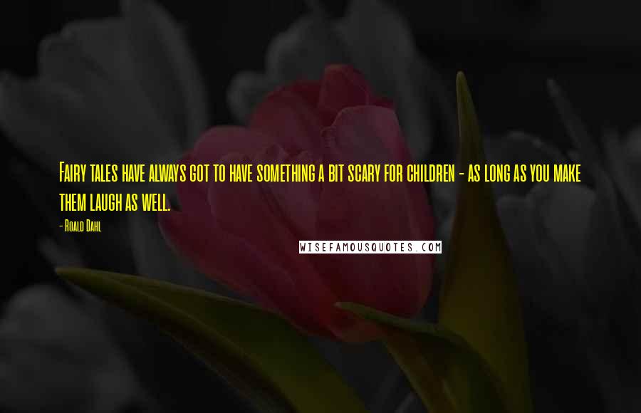 Roald Dahl Quotes: Fairy tales have always got to have something a bit scary for children - as long as you make them laugh as well.