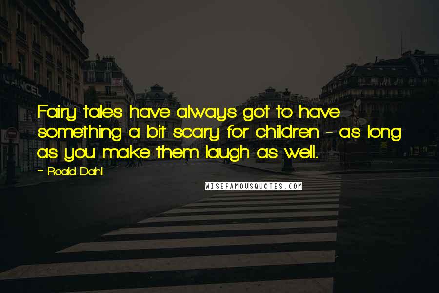 Roald Dahl Quotes: Fairy tales have always got to have something a bit scary for children - as long as you make them laugh as well.