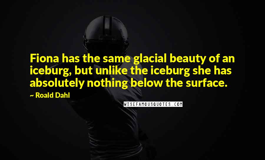 Roald Dahl Quotes: Fiona has the same glacial beauty of an iceburg, but unlike the iceburg she has absolutely nothing below the surface.