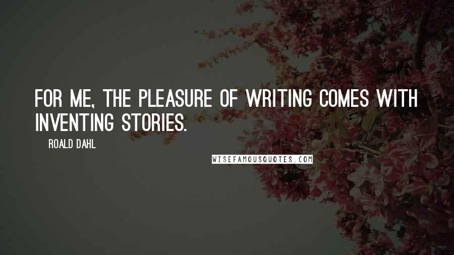 Roald Dahl Quotes: For me, the pleasure of writing comes with inventing stories.