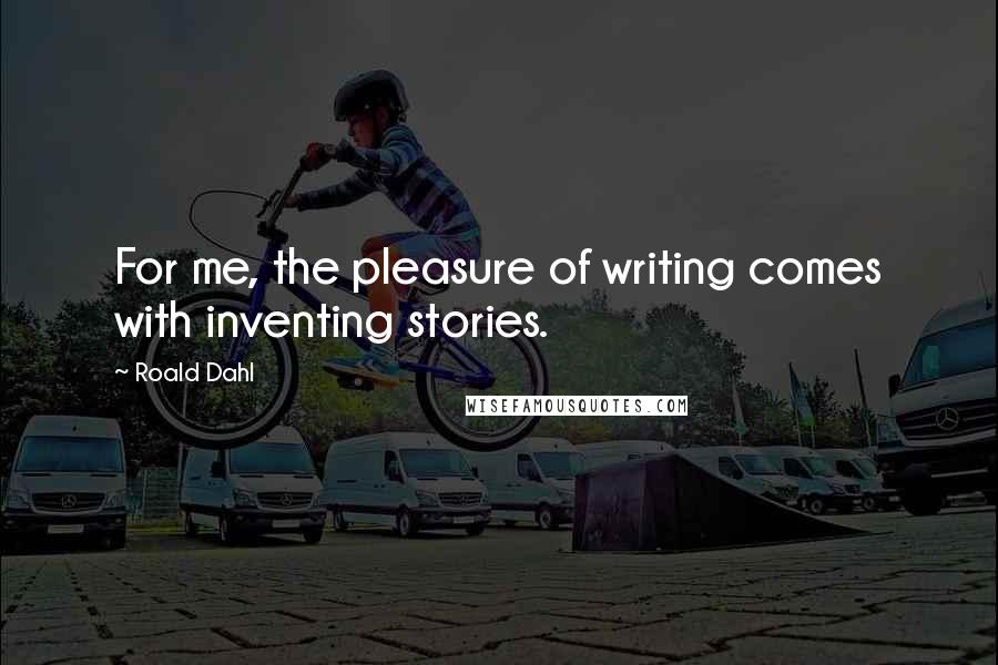 Roald Dahl Quotes: For me, the pleasure of writing comes with inventing stories.