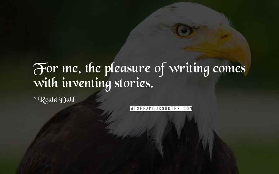 Roald Dahl Quotes: For me, the pleasure of writing comes with inventing stories.