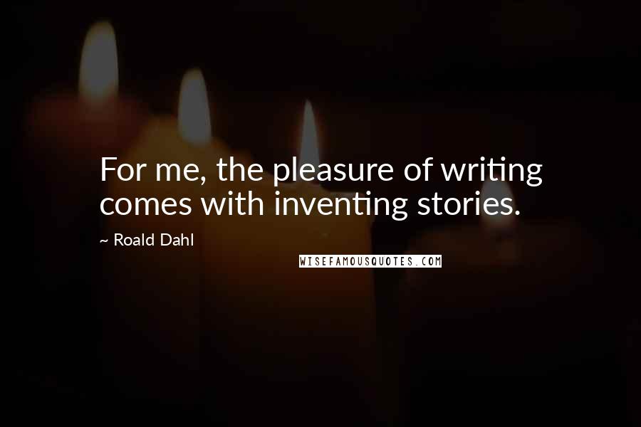 Roald Dahl Quotes: For me, the pleasure of writing comes with inventing stories.