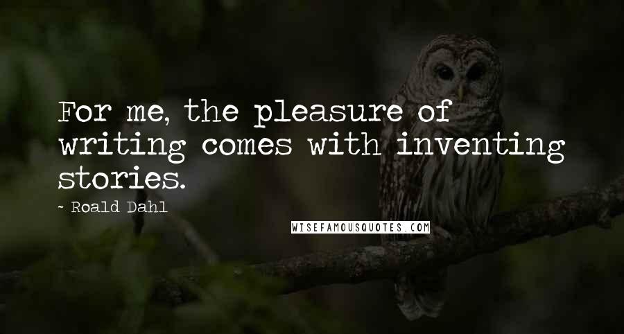 Roald Dahl Quotes: For me, the pleasure of writing comes with inventing stories.