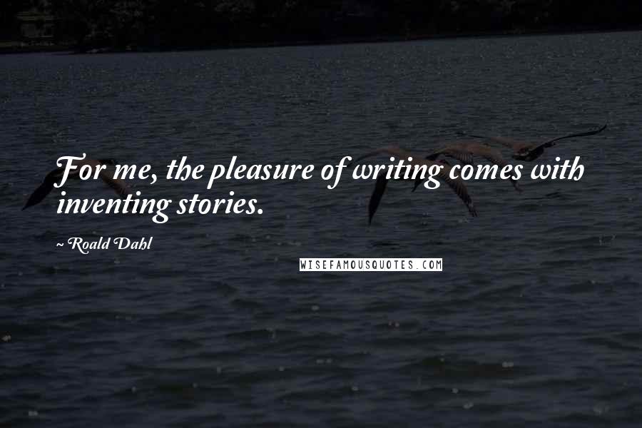 Roald Dahl Quotes: For me, the pleasure of writing comes with inventing stories.