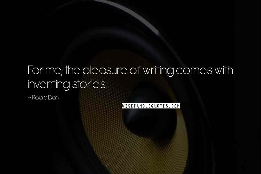 Roald Dahl Quotes: For me, the pleasure of writing comes with inventing stories.