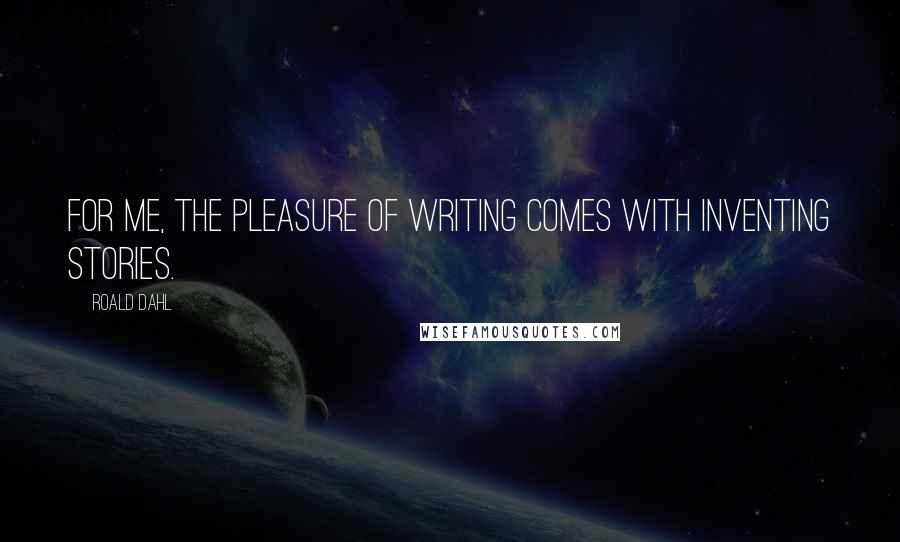Roald Dahl Quotes: For me, the pleasure of writing comes with inventing stories.