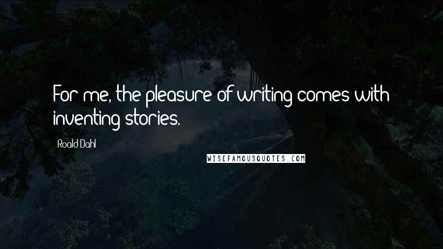 Roald Dahl Quotes: For me, the pleasure of writing comes with inventing stories.