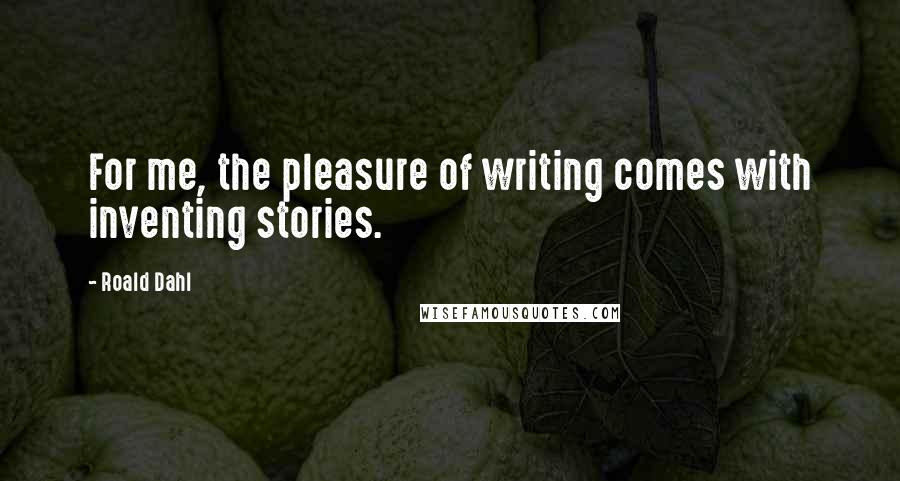 Roald Dahl Quotes: For me, the pleasure of writing comes with inventing stories.