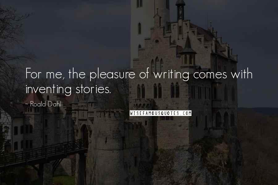 Roald Dahl Quotes: For me, the pleasure of writing comes with inventing stories.
