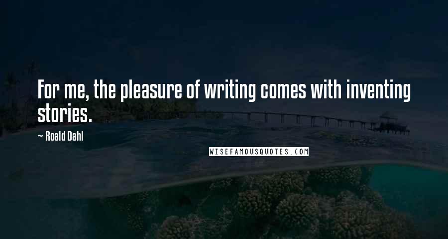 Roald Dahl Quotes: For me, the pleasure of writing comes with inventing stories.