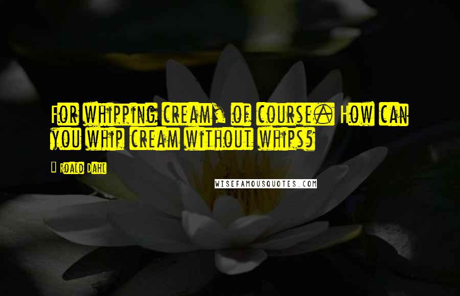 Roald Dahl Quotes: For whipping cream, of course. How can you whip cream without whips?