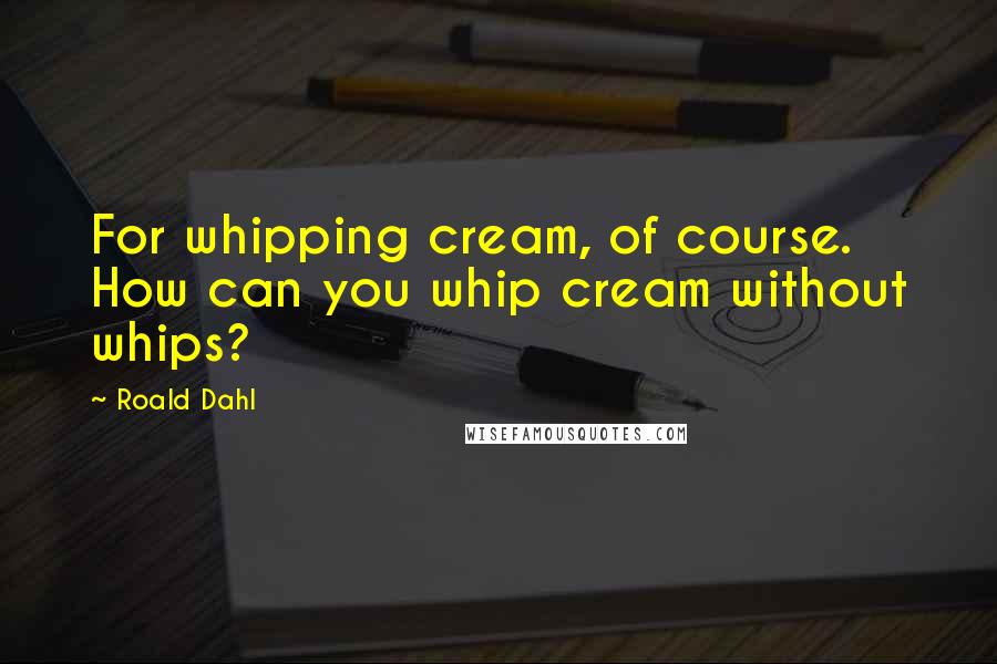 Roald Dahl Quotes: For whipping cream, of course. How can you whip cream without whips?