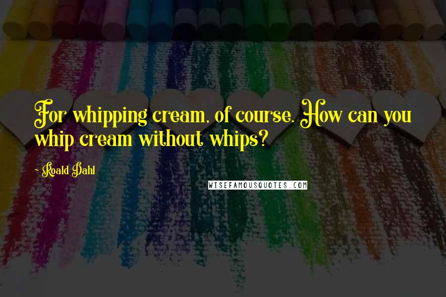 Roald Dahl Quotes: For whipping cream, of course. How can you whip cream without whips?