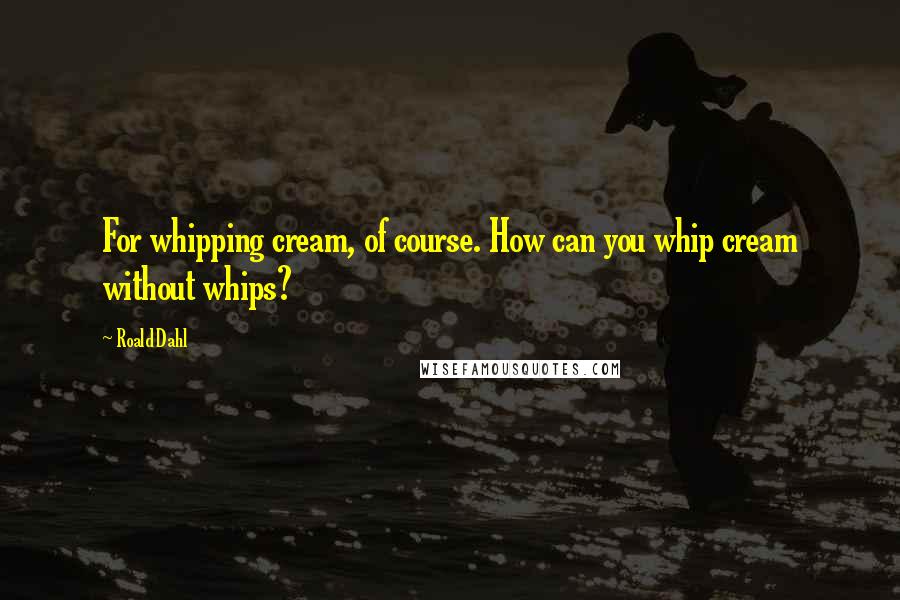 Roald Dahl Quotes: For whipping cream, of course. How can you whip cream without whips?
