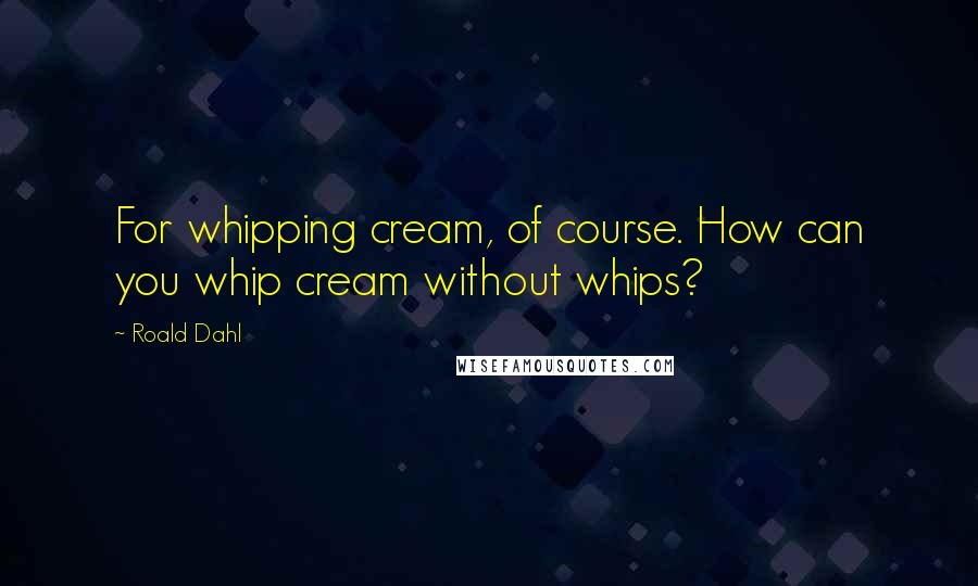 Roald Dahl Quotes: For whipping cream, of course. How can you whip cream without whips?