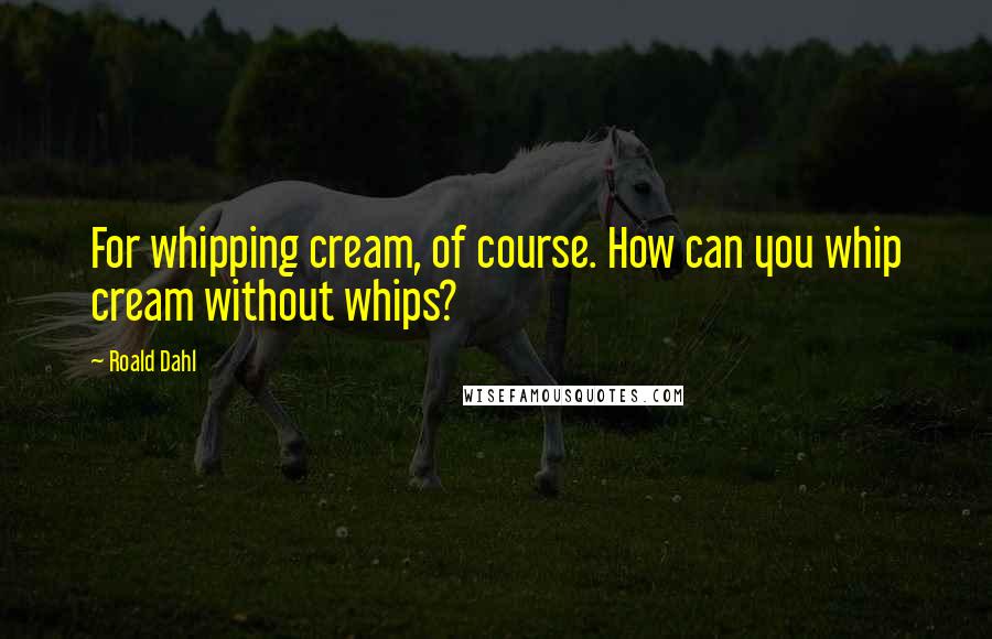 Roald Dahl Quotes: For whipping cream, of course. How can you whip cream without whips?