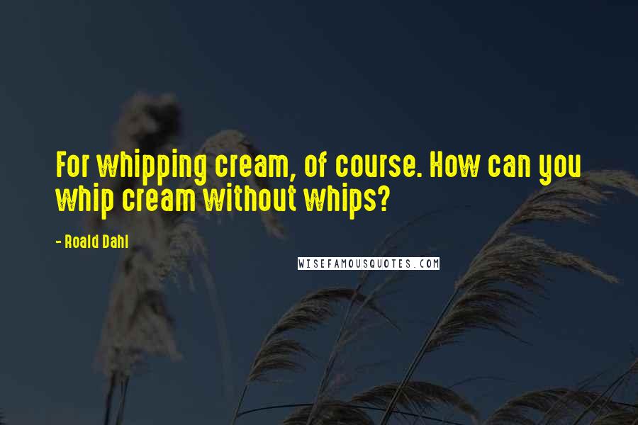 Roald Dahl Quotes: For whipping cream, of course. How can you whip cream without whips?
