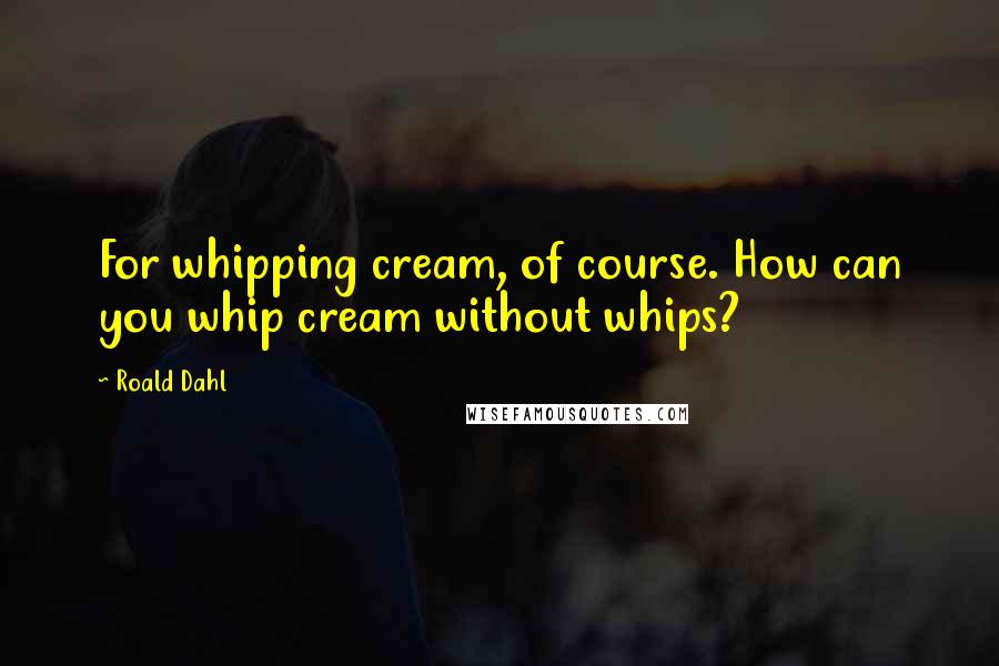 Roald Dahl Quotes: For whipping cream, of course. How can you whip cream without whips?