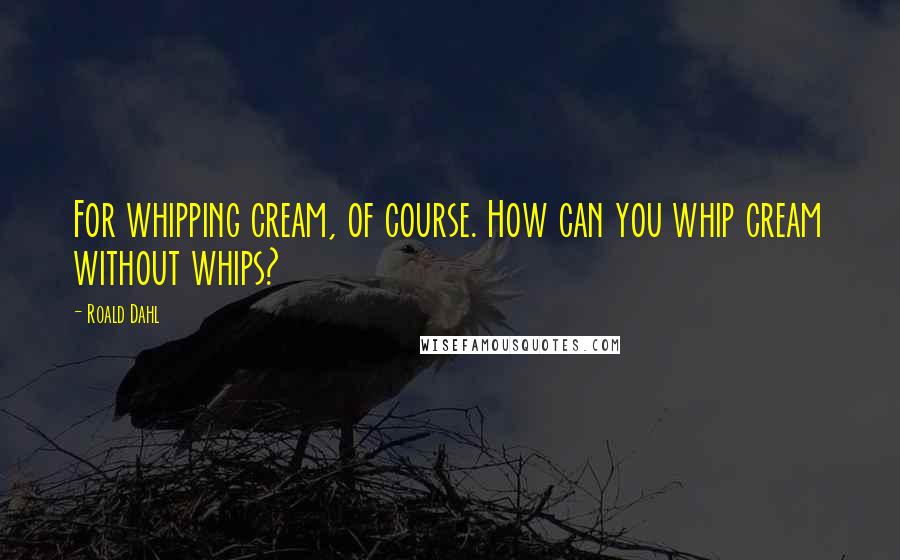 Roald Dahl Quotes: For whipping cream, of course. How can you whip cream without whips?