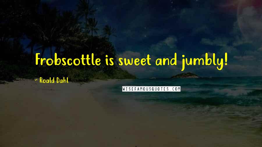 Roald Dahl Quotes: Frobscottle is sweet and jumbly!