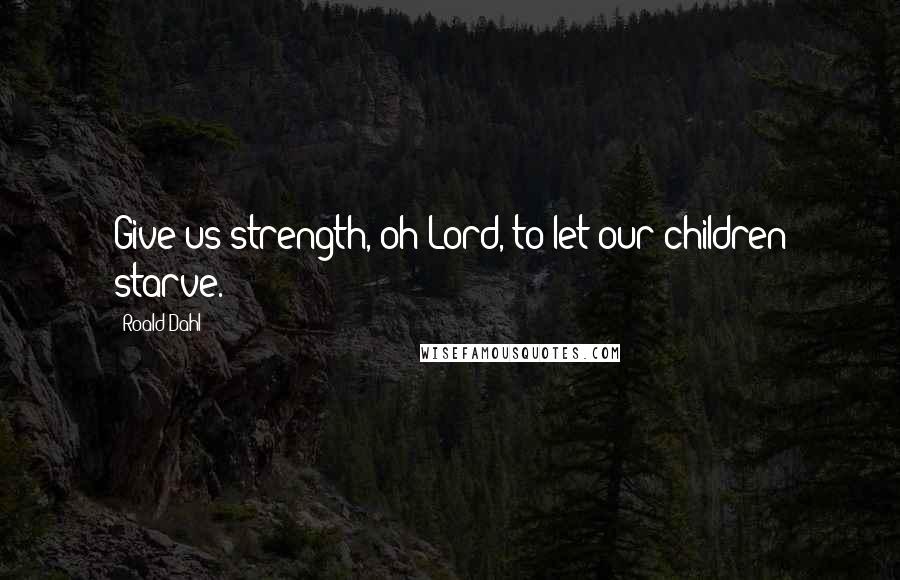 Roald Dahl Quotes: Give us strength, oh Lord, to let our children starve.