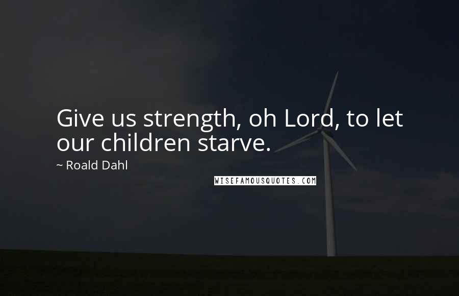 Roald Dahl Quotes: Give us strength, oh Lord, to let our children starve.