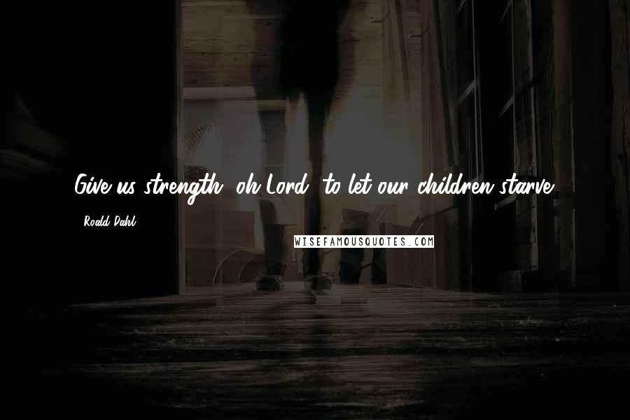 Roald Dahl Quotes: Give us strength, oh Lord, to let our children starve.