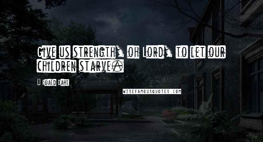 Roald Dahl Quotes: Give us strength, oh Lord, to let our children starve.