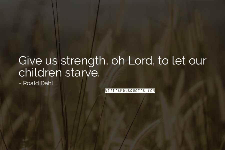 Roald Dahl Quotes: Give us strength, oh Lord, to let our children starve.