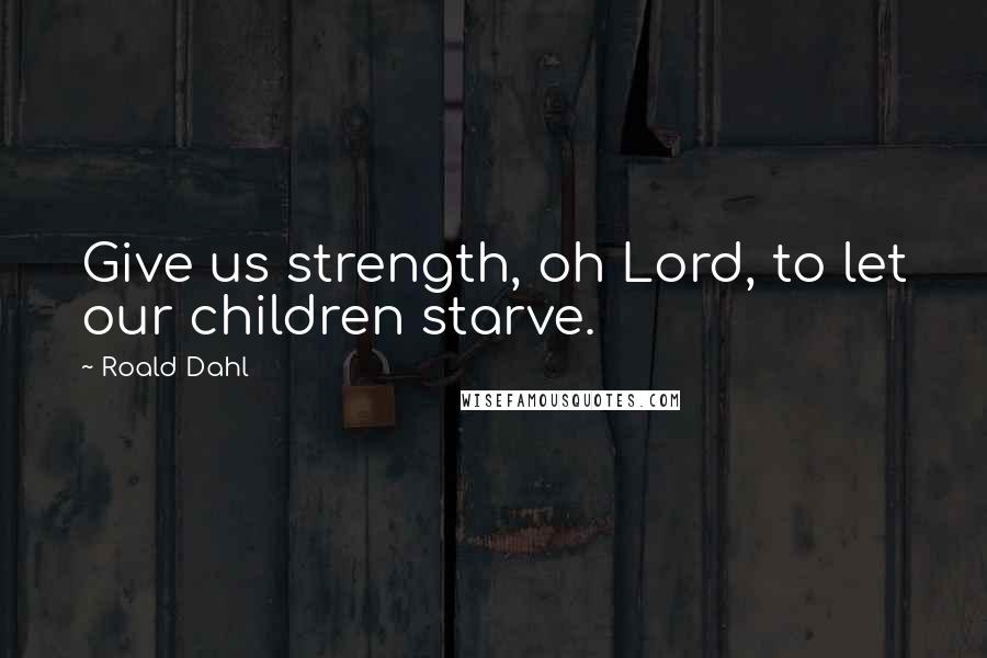 Roald Dahl Quotes: Give us strength, oh Lord, to let our children starve.