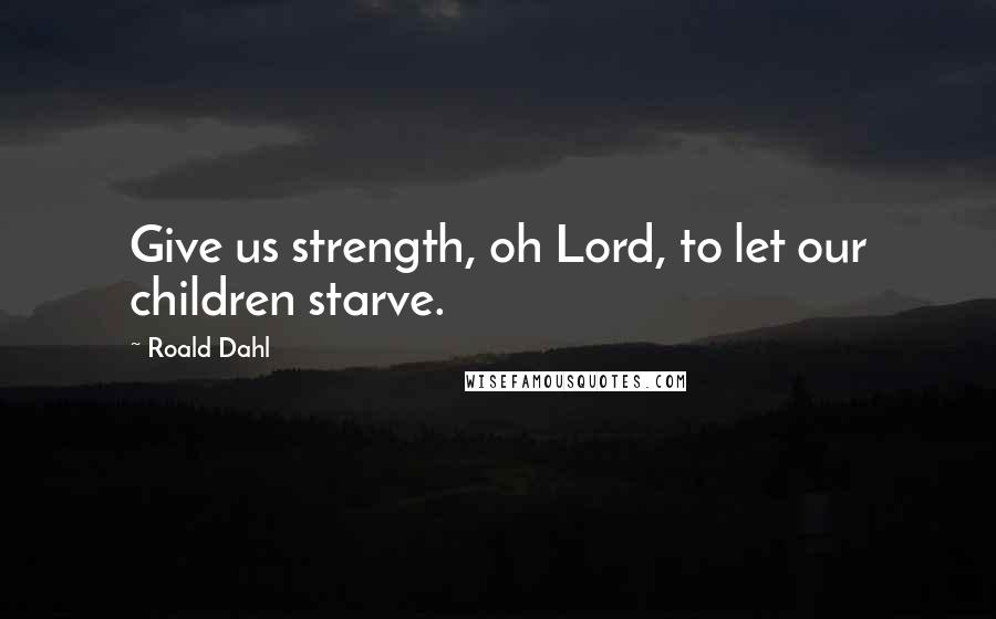 Roald Dahl Quotes: Give us strength, oh Lord, to let our children starve.