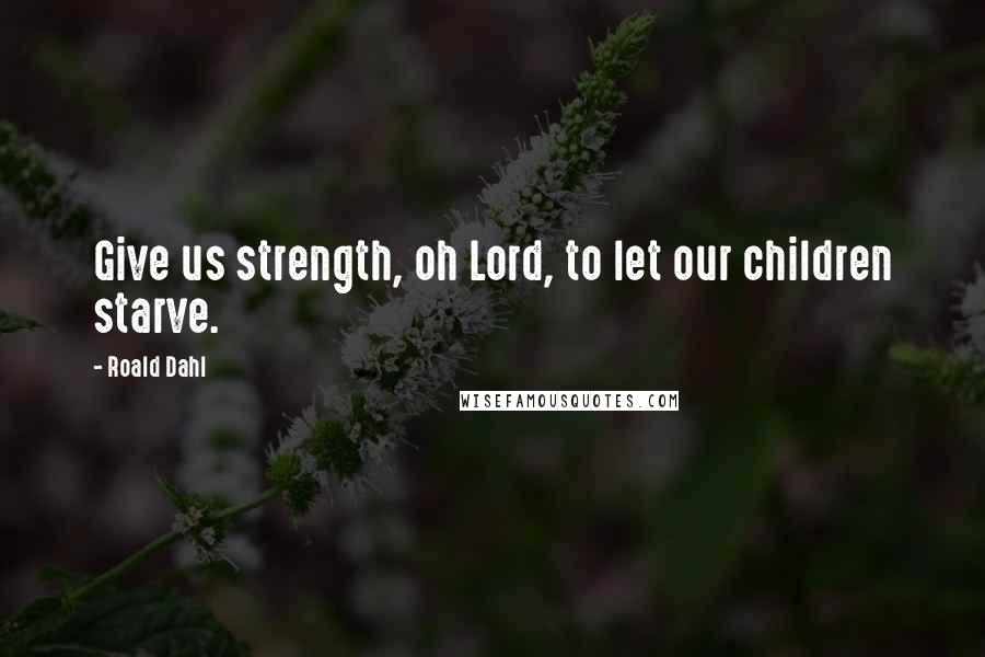 Roald Dahl Quotes: Give us strength, oh Lord, to let our children starve.