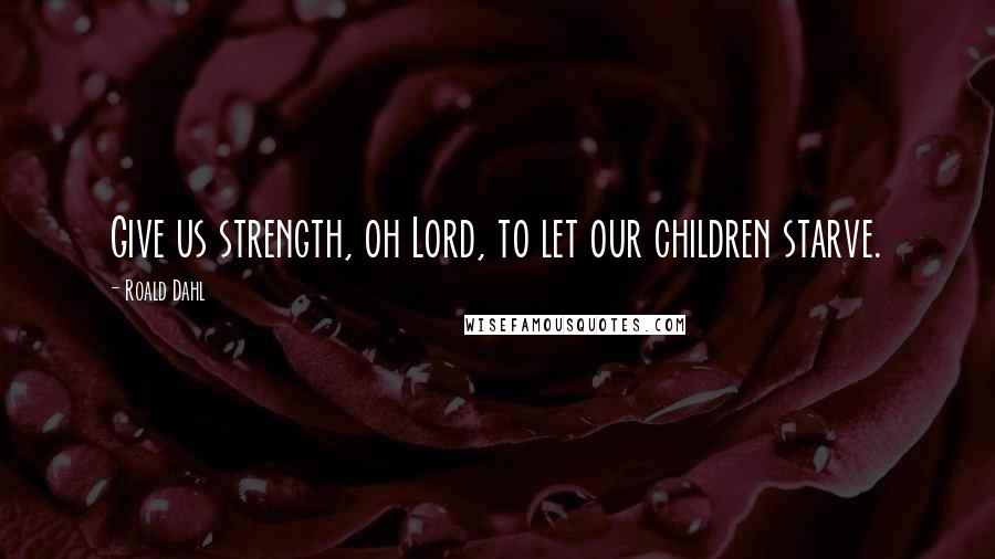 Roald Dahl Quotes: Give us strength, oh Lord, to let our children starve.