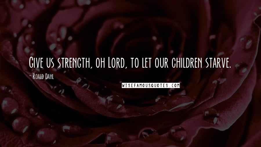 Roald Dahl Quotes: Give us strength, oh Lord, to let our children starve.