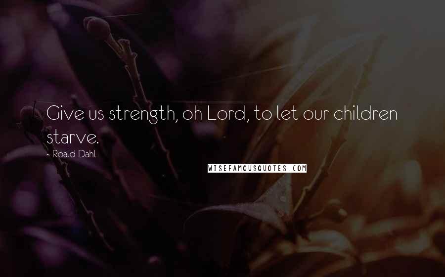 Roald Dahl Quotes: Give us strength, oh Lord, to let our children starve.