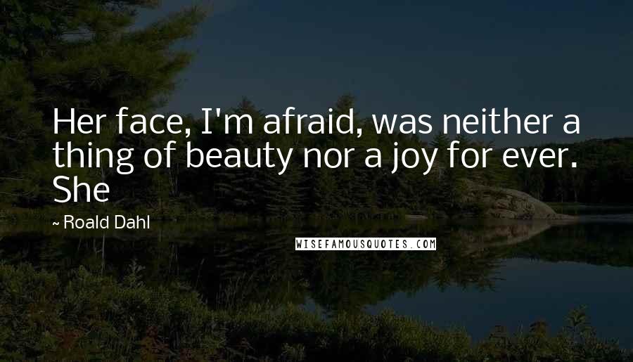 Roald Dahl Quotes: Her face, I'm afraid, was neither a thing of beauty nor a joy for ever. She