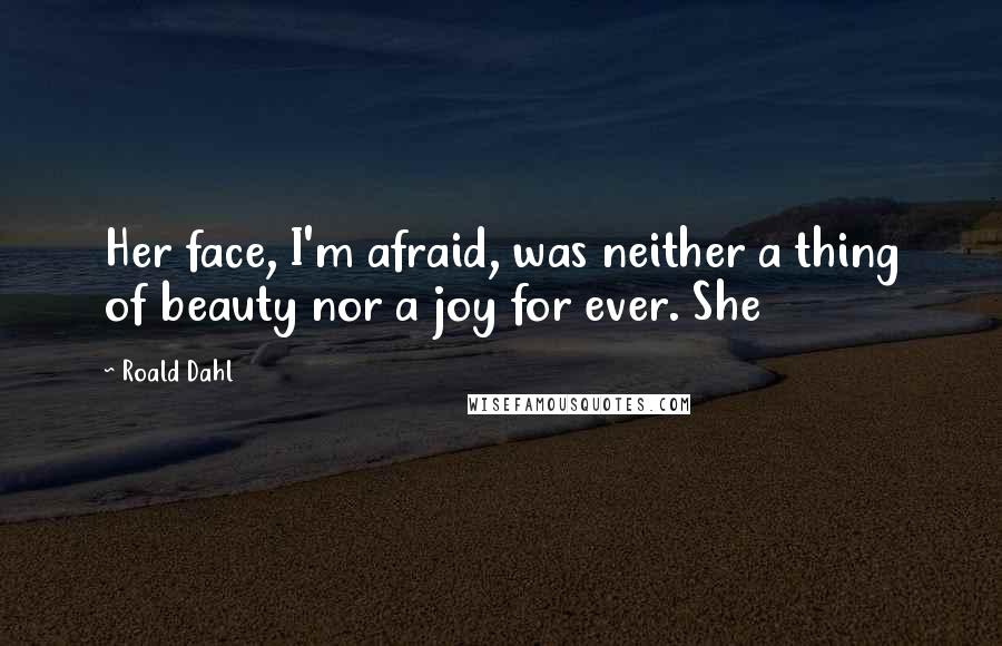 Roald Dahl Quotes: Her face, I'm afraid, was neither a thing of beauty nor a joy for ever. She
