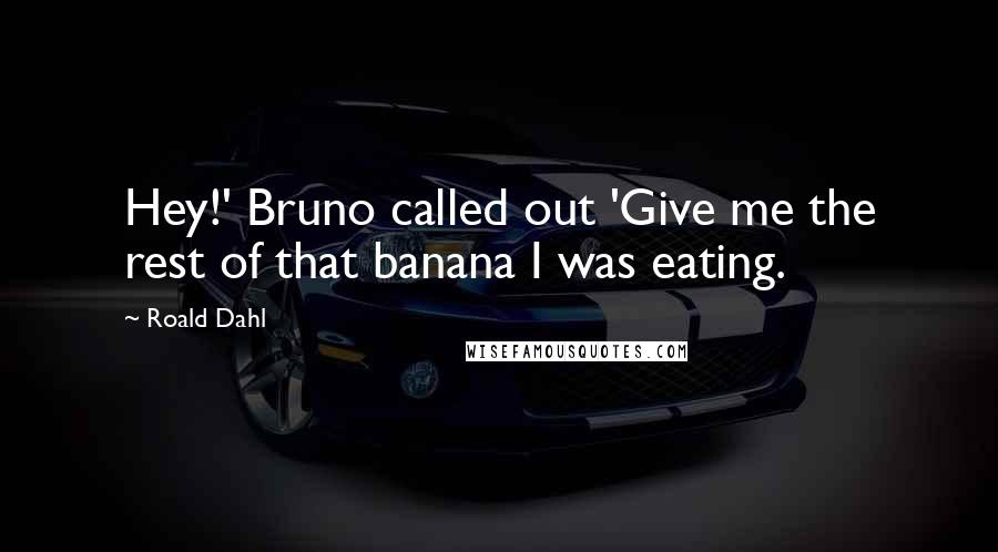 Roald Dahl Quotes: Hey!' Bruno called out 'Give me the rest of that banana I was eating.