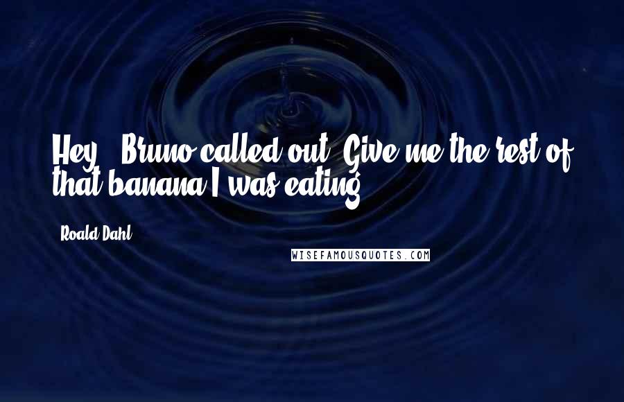 Roald Dahl Quotes: Hey!' Bruno called out 'Give me the rest of that banana I was eating.