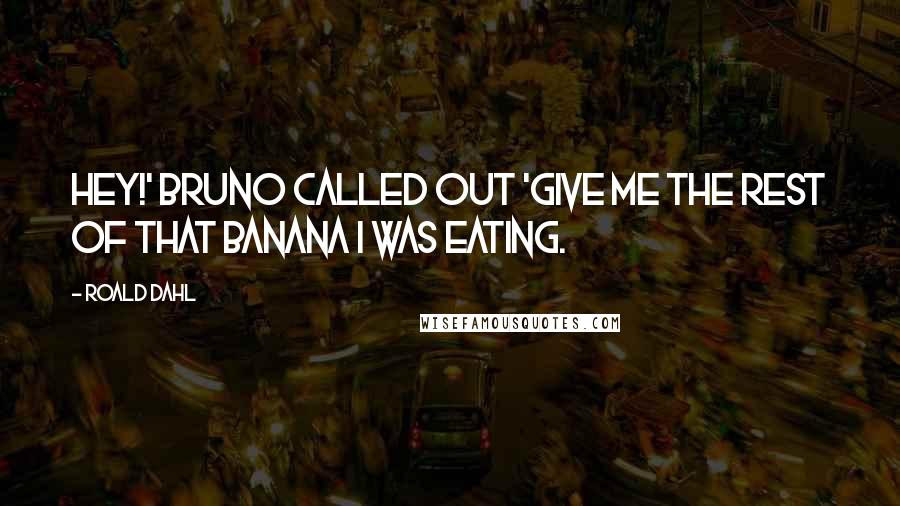 Roald Dahl Quotes: Hey!' Bruno called out 'Give me the rest of that banana I was eating.