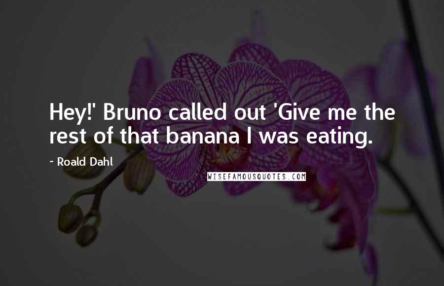 Roald Dahl Quotes: Hey!' Bruno called out 'Give me the rest of that banana I was eating.