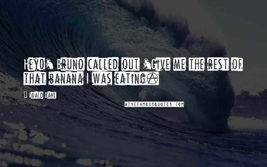 Roald Dahl Quotes: Hey!' Bruno called out 'Give me the rest of that banana I was eating.